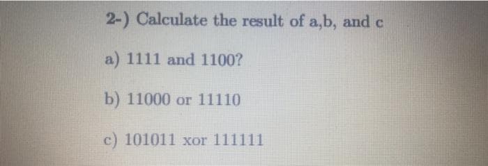 2-) Calculate the result of a,b, and c
a) 1111 and 1100?
b) 11000 or 11110
c) 101011 xor 111111