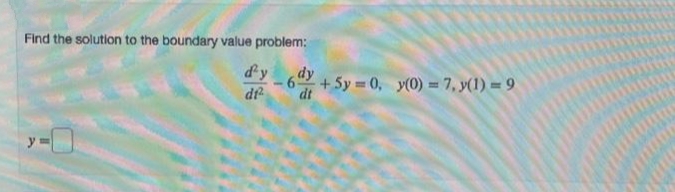 Find the solution to the boundary value problem:
dy
-6 + 5y = 0, y(0) = 7, y(1) = 9
6dy
df
dt
