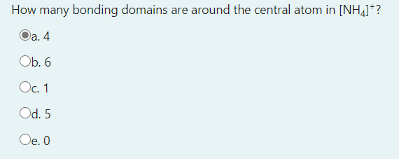 How many bonding domains are around the central atom in [NH4]*?
Da. 4
Ob. 6
Oc. 1
Od. 5
Oe. 0
