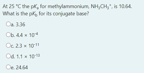At 25 °C the pk for methylammonium, NH3CH3*, is 10.64.
What is the pK, for its conjugate base?
Оа. 3.36
Оb. 4.4 x 104
Oc. 2.3 x 10-11
Od. 1.1 x 10-13
Oe. 24.64

