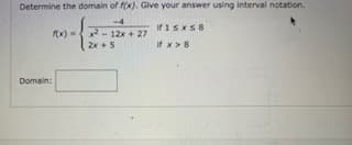 Determine the domain of f(x). Give your answer using interval notation.
-4
If isxS8
x) ={- 12x + 27
2x +5
If x >8
Domain:
