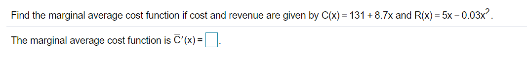 Find the marginal average cost function if cost and revenue are given by C(x) = 131 + 8.7x and R(x) = 5x - 0.03x.
The marginal average cost function is C'(x) =|.
