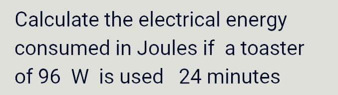 Calculate the electrical energy
consumed in Joules if a toaster
of 96 W is used 24 minutes