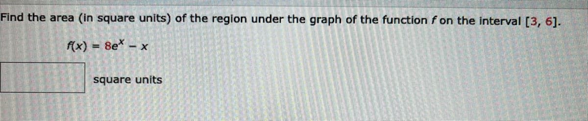 Find the area (in square units) of the region under the graph of the function f on the interval [3, 6].
f(x) = 8e* -
- X
square units