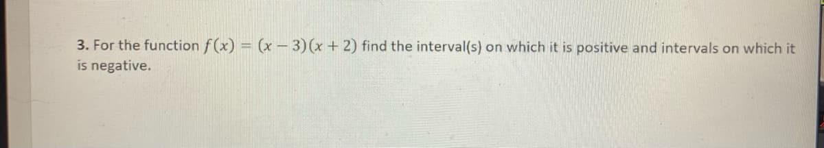 3. For the function f(x) = (x - 3)(x + 2) find the interval(s) on which it is positive and intervals on which it
is negative.
