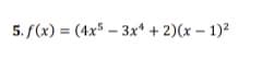 5. f(x) = (4x5 – 3x* + 2)(x – 1)²
