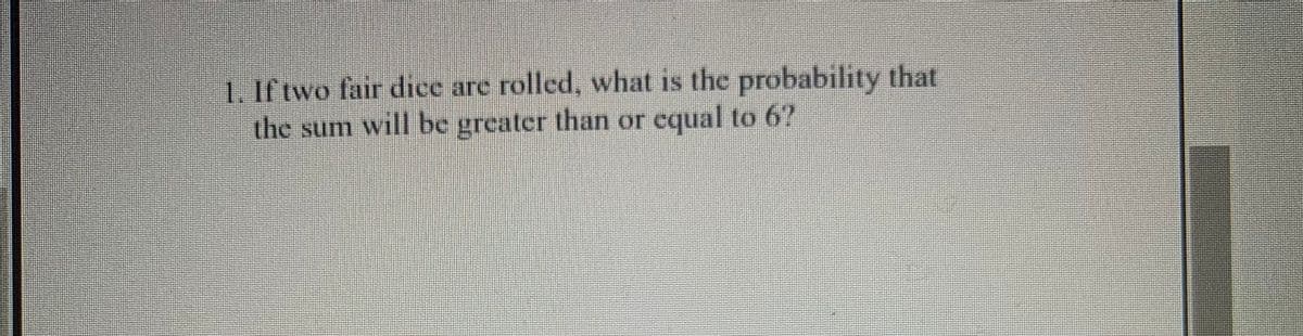 1. If two fair dice are rolled, what is the probability that
the sum will be greater than or equal to 6?
