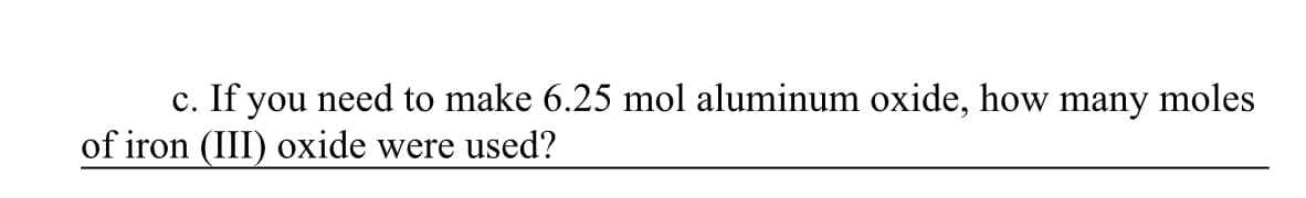 c. If you need to make 6.25 mol aluminum oxide, how many moles
of iron (III) oxide were used?
