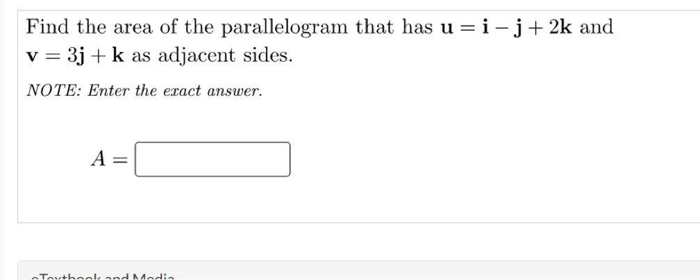 Find the area of the parallelogram that has u = i - j+ 2k and
v = 3j + k as adjacent sides.
NOTE: Enter the exact answer.
A
Textheek and Media
