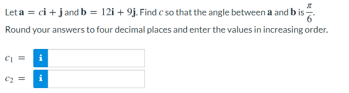 Let a = ci + jand b = 12i + 9j. Find c so that the angle between a and b is .
Round your answers to four decimal places and enter the values in increasing order.
i
C2 =
i
