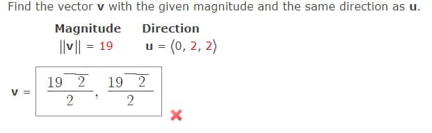 Find the vector v with the given magnitude and the same direction as u.
Magnitude
Direction
||v || = 19
u = (0, 2, 2)
19 2
19 2
V =
2
