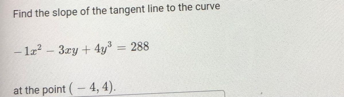 Find the slope of the tangent line to the curve
- l2? – 3xy + 4y = 288
at the point (- 4, 4).
