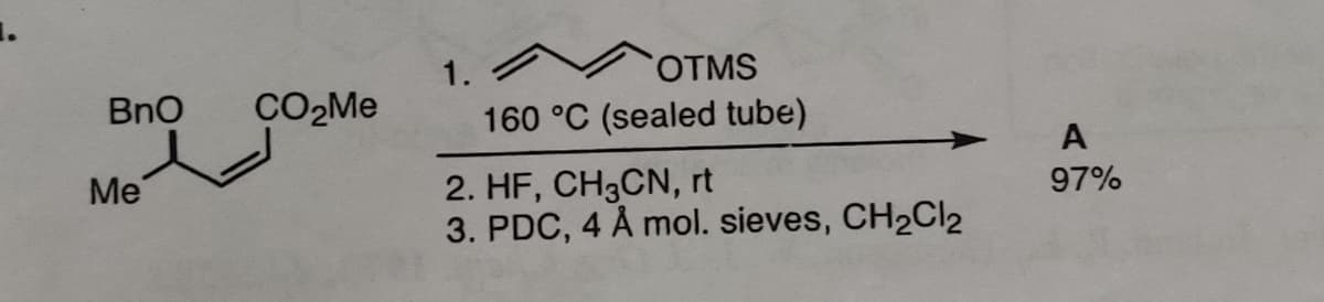 1.
OTMS
BnO
CO2ME
160 °C (sealed tube)
Me
2. HF, CH3CN, rt
3. PDC, 4 Å mol. sieves, CH2CI2
97%
