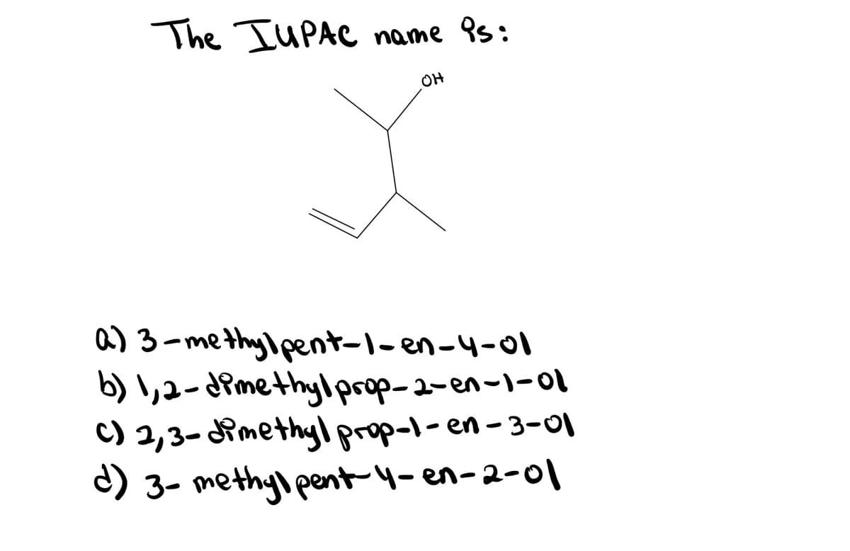 The IUPAC
name Ps:
OH
a) 3-me thylpent-1-en-4-01
b) \,2- dimethylprop-2-en-1-01
C) 2,3-Rmethyprop-l-en-3-0I
d) 3- methyi pent-4-en-2-01
