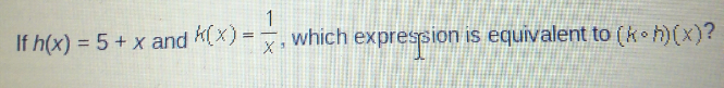 1
If h(x) = 5 + x and k(x) =
which expression is equivalent to (k h)(x)?
