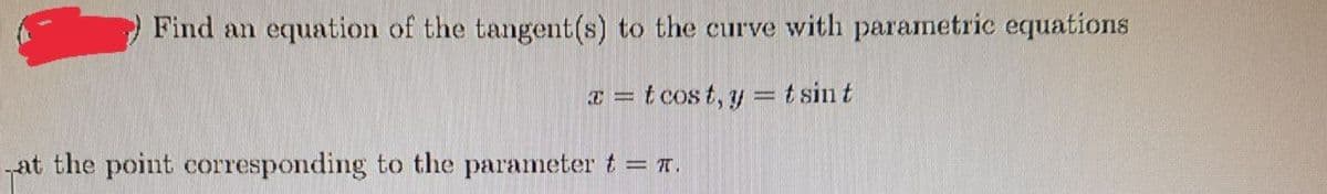 Find an equation of the tangent(s) to the curve with parametric equations
a = t cos t, y = t sin t
at the point corresponding to the parameter t = 1.
