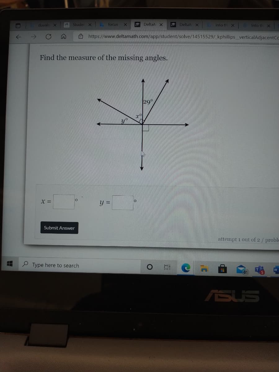 A Studer X . focus
DeltaN X
e DeltalX
into th X Into th X
duvals
->
O https://www.deltamath.com/app/student/solve/14515529/ kphillips_verticalAdjacentCc
Find the measure of the missing angles.
29°
lo
X =
Submit Answer
attempt 1 out of 2/ proble
P Type here to search
w
81
ASUS
