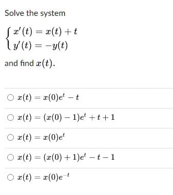 Solve the system
Sa' (t) = x(t) +t
ly (t) = -y(t)
and find æ(t).
O x(t) = #(0)e -t
O x(t) = (x(0) – 1)e +t +1
O x(t) = #(0)e
O x(t) = (x(0) + 1)e – t – 1
O 2(t) = x(0)e
