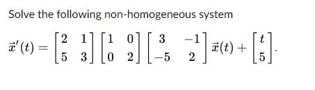 Solve the following non-homogeneous system
2 1] [1 0]
0 2
3
a' (t) =
5 3
-1
a(t) +
2
-5
