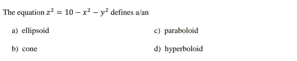 The equation z? = 10 – x² – y² defines a/an
a) ellipsoid
c) paraboloid
b)
cone
d) hyperboloid
