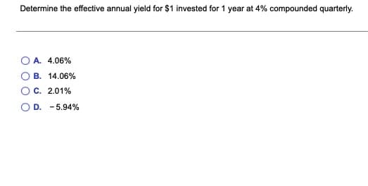 Determine the effective annual yield for $1 invested for 1 year at 4% compounded quarterly.
A. 4.06%
B. 14.06%
C. 2.01%
D. -5.94%
