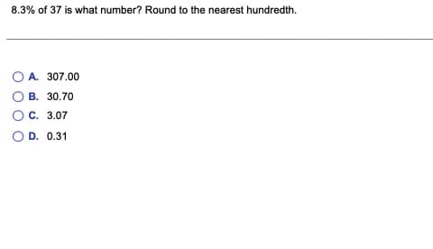 8.3% of 37 is what number? Round to the nearest hundredth.
A. 307.00
B. 30.70
O C. 3.07
O D. 0.31
