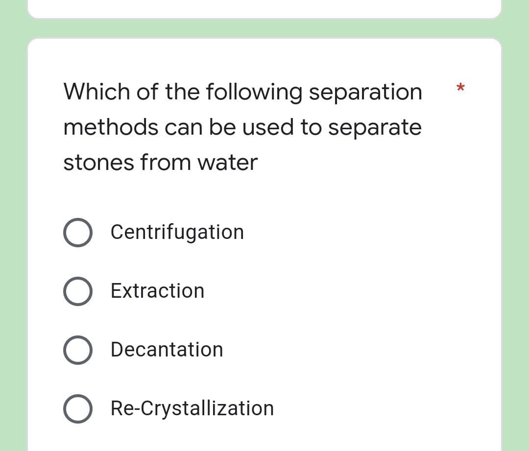 Which of the following separation
methods can be used to separate
stones from water
O Centrifugation
Extraction
O Decantation
Re-Crystallization