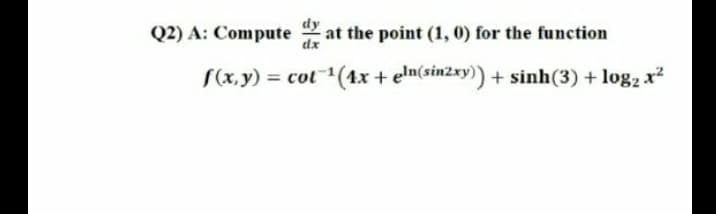 Q2) A: Compute
at the point (1, 0) for the function
dx
S(x,y) = cot (4x + eln(sinzxy)) + sinh(3) + log, x?
%3D
