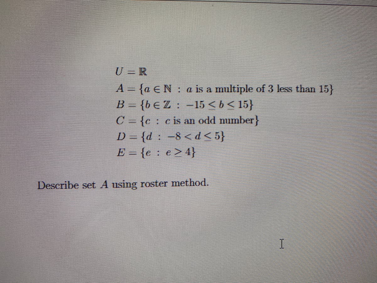 U=R
A = {a EN a is a multiple of 3 less than 15}
B = {bEZ: -15<b<15}
C{cc is an odd number}
D={d -8 <d<5}
E = {e e> 4}
Describe set A using roster method.
I
