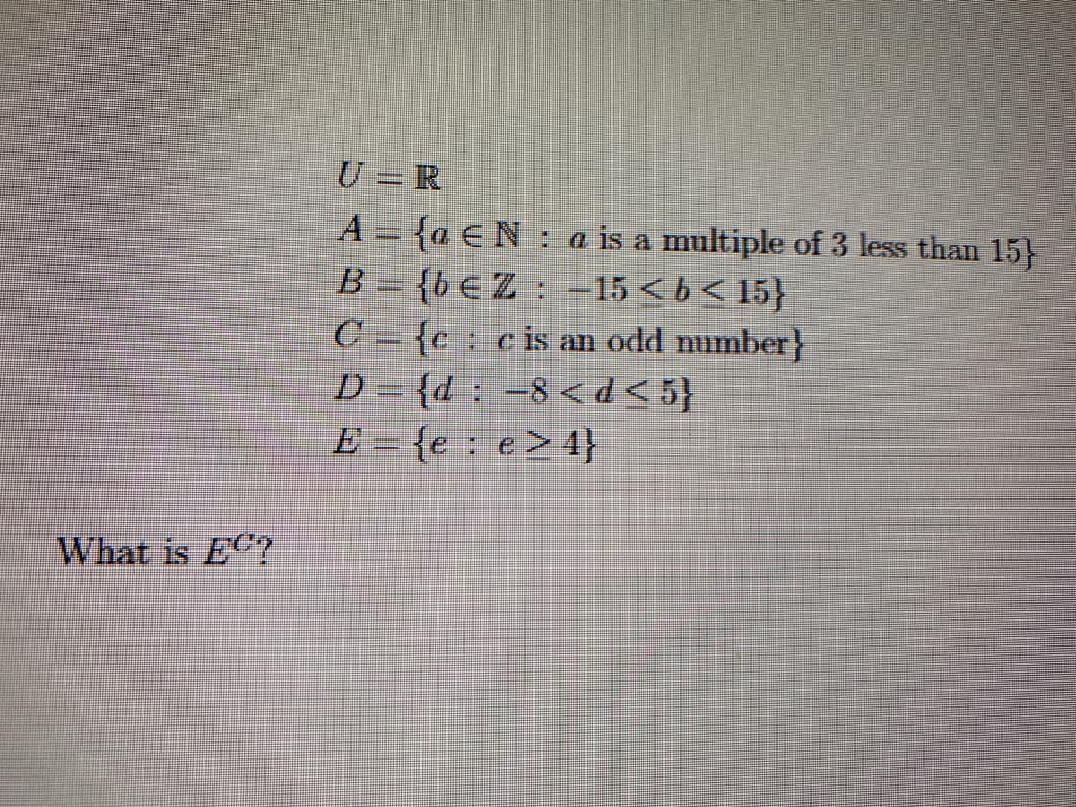 What is EC?
U =R
A = {a EN a is a multiple of 3 less than 15}
B={bEZ: -15<b<15}
C={cc is an odd number}
D={d: -8 <d<5}
E = {e e> 4}