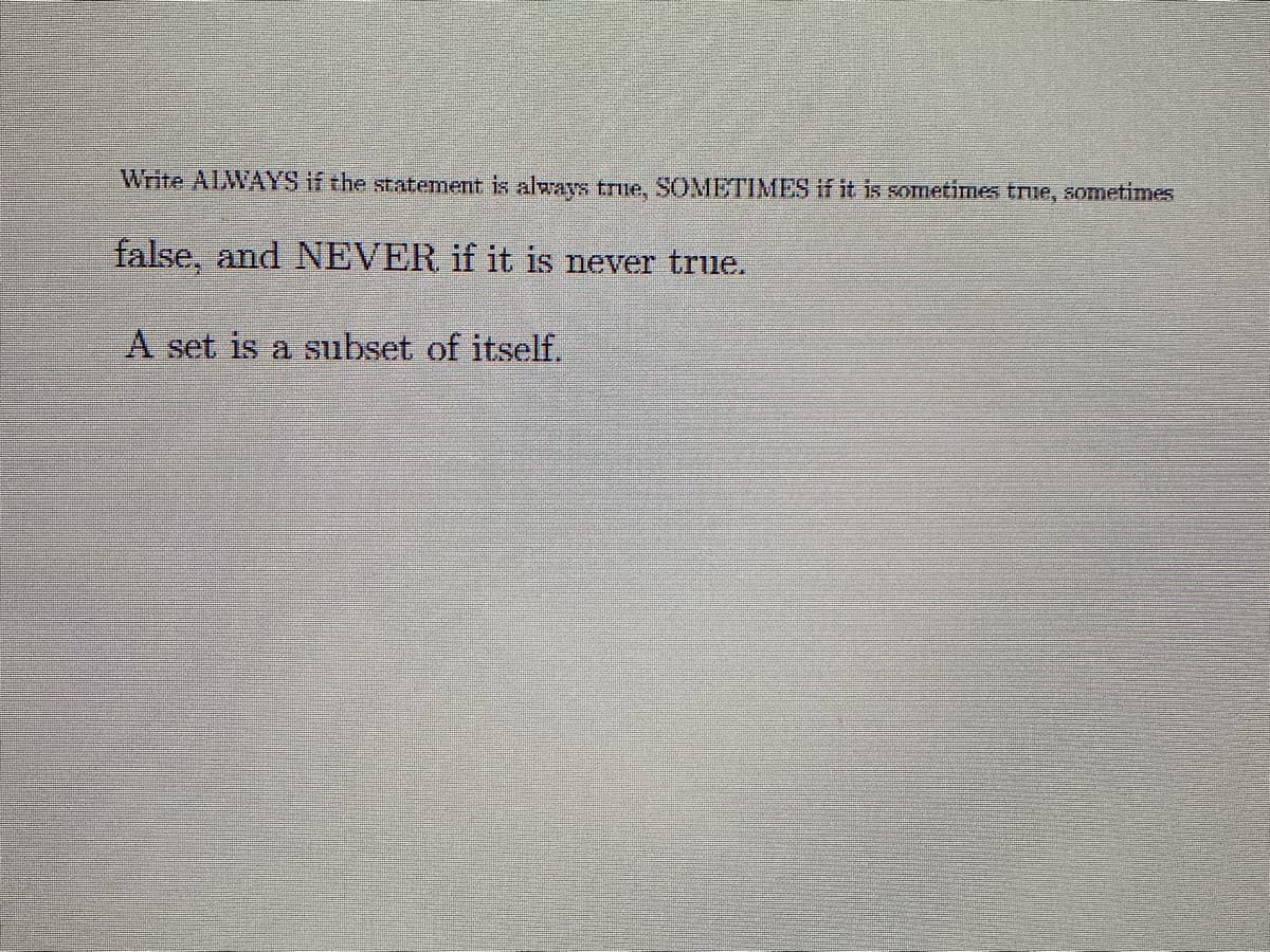 Write ALWAYS if the statement is always true, SOMETIMES if it is sometimes true, sometimes
false, and NEVER if it is never true.
A set is a subset of itself.