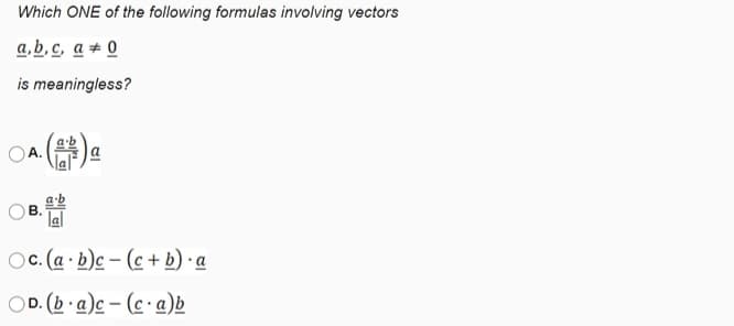 Which ONE of the following formulas involving vectors
a,b, c, a + 0
is meaningless?
А.
OB.
lal
Oc (a b)c – (c + b) • a
OD. (b·a)c – (c ·a)b
