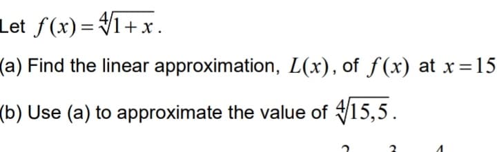 Let f(x)= V1+x.
(a) Find the linear approximation, L(x), of f(x) at x=15
(b) Use (a) to approximate the value of V15,5.
