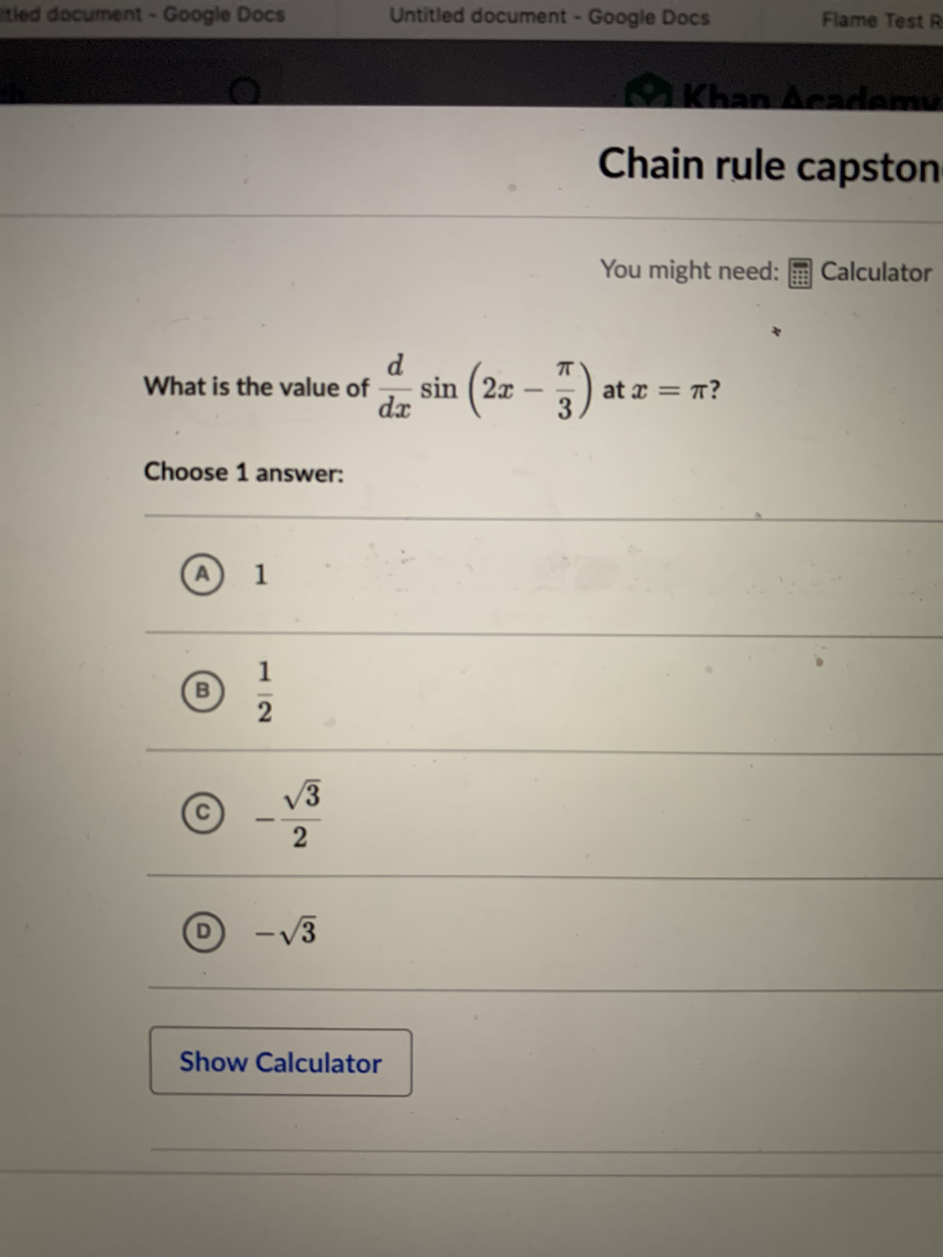 tied document- Google Docs
Untitled document - Google Docs
Flame Test R
Khan Acade
cad
dem
Chain rule capston
You might need: E Calculator
d.
What is the value of
dx
sin (2z - 5) at z = m?
at x = T?
Choose 1 answer:
B
V3
- V3
Show Calculator
2]
