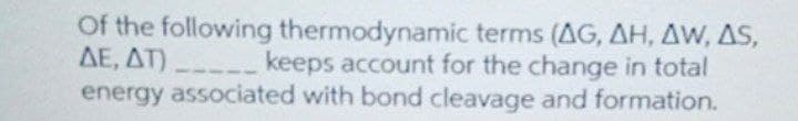 Of the following thermodynamic terms (AG, AH, AW, AS,
AE, AT) keeps account for the change in total
energy associated with bond cleavage and formation.
