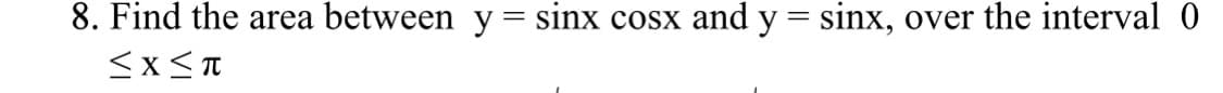 8. Find the area between y = sinx cosx and y = sinx, over the interval 0
≤x≤T