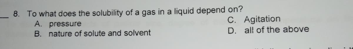 8. To what does the solubility of a gas in a liquid depend on?
A. pressure
C. Agitation
D. all of the above
B. nature of solute and solvent
