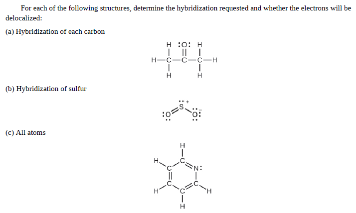 For each of the following structures, determine the hybridization requested and whether the electrons will be
delocalized:
(a) Hybridization of each carbon
н :0: Н
| || |
Н—с—с——н
H.
(b) Hybridization of sulfur
(c) All atoms
EN:
H.
