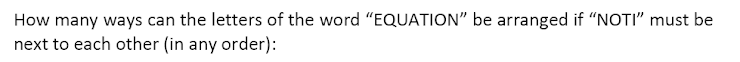 How many ways can the letters of the word "EQUATION" be arranged if "NOTI" must be
next to each other (in any order):
