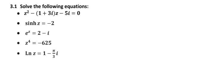 3.1 Solve the following equations:
• z² (1+3i)z - 5i = 0
•
sinhz=-2
●
e² = 2-i
•
z¹ =-625
•
Ln z = 1-i