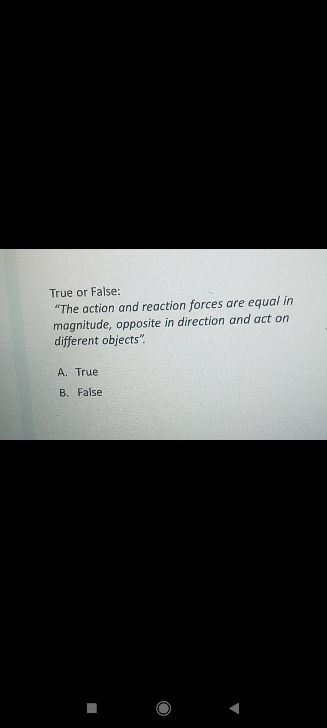 True or False:
"The action and reaction forces are equal in
magnitude, opposite in direction and act on
different objects".
A. True
B. False
