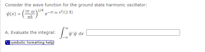 Consider the wave function for the ground state harmonic oscillator:
1/4
&(x) = (mw)¹⁄ª e−m w x²/(2 h)
A. Evaluate the integral: dx
symbolic formatting help