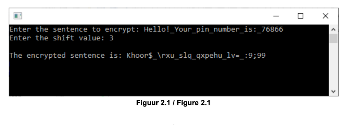 Enter the sentence to encrypt: Hello!_Your_pin_number_is:_76866
Enter the shift value: 3
The encrypted sentence is: Khoor$_\rxu_slq_qxpehu_lv=_:9;99
Figuur 2.1 / Figure 2.1
