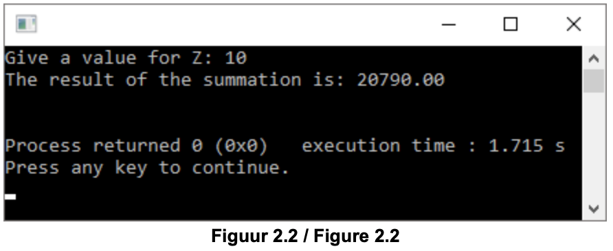 Give a value for Z: 10
The result of the summation is: 20790.00
Process returned 0 (ex0)
Press any key to continue.
execution time : 1.715 s
Figuur 2.2 / Figure 2.2
