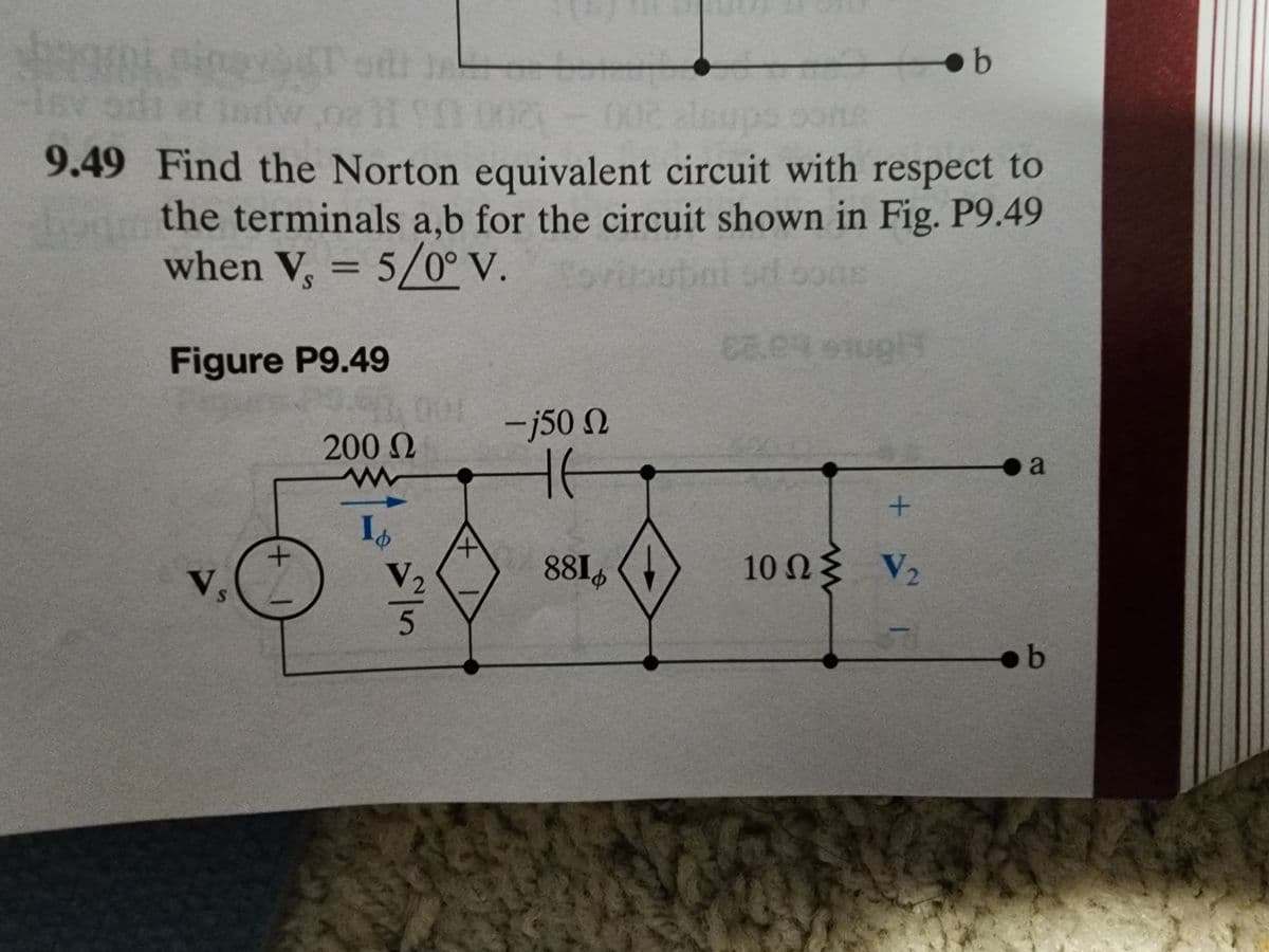 Snami sinayotol
-Inv
002 alsups
9.49 Find the Norton equivalent circuit with respect to
the terminals a,b for the circuit shown in Fig. P9.49
when V, = 5/0° V. Tovisubni od bons
66.29 ought
Figure P9.49
S
+
200 Ω
www
14
V₁₂
+
-j50 N
HE
8816
+
b
10ΩΣ V
a
b