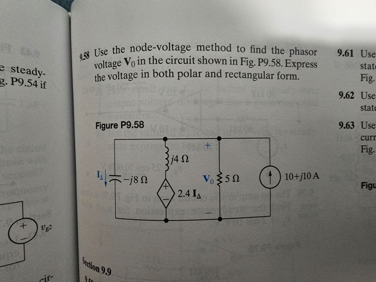 e steady-
g. P9.54 if
+
Vg2
cir-
9.58 Use the node-voltage method to find the phasor
voltage Vo in the circuit shown in Fig. P9.58. Express
the voltage in both polar and rectangular form.
Die T
Figure P9.58
5-j8 Ω
agri mi
Section 9.9
96
j4 02
Ω
2.4 IA
+
Vo ≥ 50
10
10+j10 A
9.61 Use
stat
Fig.
9.62 Use
state
9.63 Use
curr
Fig.
Figu