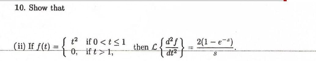 10. Show that
(ii) If f(t)
t2 if 0 <t<1
0, if t>1,
2(1 - e-)
d²
then L
