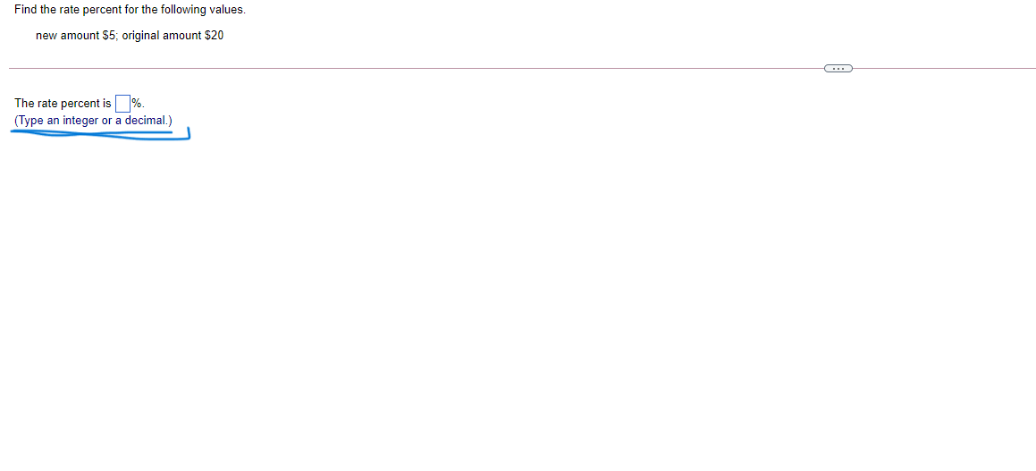 Find the rate percent for the following values.
new amount $5; original amount $20
The rate percent is %.
(Type an integer or a decimal.)

