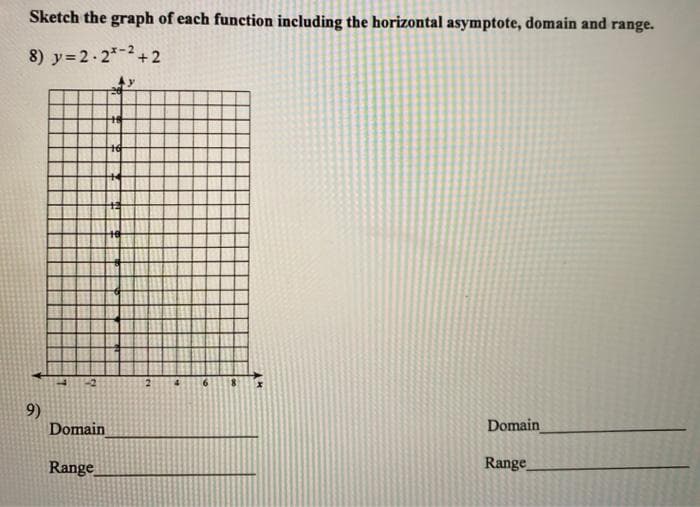 Sketch the graph of each function including the horizontal asymptote, domain and range.
8) y=2-2*-2+2
-2
2
9)
Domain
Domain
Range
Range
