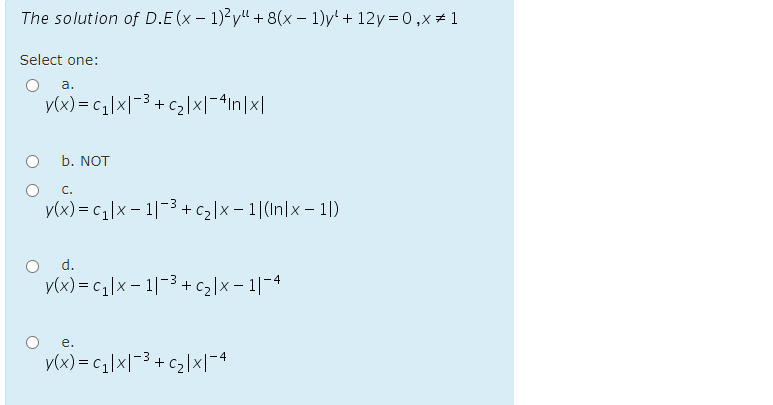 The solution of D.E (x – 1)²y" + 8(x – 1)y' + 12y=0,x#1
Select one:
a.
y(x) = c,|x|-3+cz]x|-4In]x|
b. NOT
С.
y(x) = c|x – 1|-3+ c2|x - 1|(In|x – 1|)
d.
y(x) = c|x – 1|-3 + c2|x – 1|-4
е.
v(x) = c|x|-3+c2|x|-4
